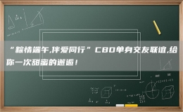 “粽情端午,伴愛同行”CBD單身交友聯(lián)誼,給你一次甜蜜的邂逅！