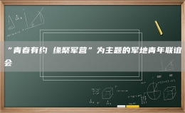 “青春有約 緣聚軍營(yíng)”為主題的軍地青年聯(lián)誼會(huì)