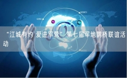 “江城有約 愛(ài)進(jìn)軍營(yíng)”第七屆軍地鵲橋聯(lián)誼活動(dòng)