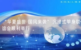 “華夏盛世 國風(fēng)來襲”沉浸式單身聯(lián)誼會(huì)順利舉行