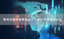 集高知高凈值高顏值于一體的單身聯(lián)誼活動(dòng)