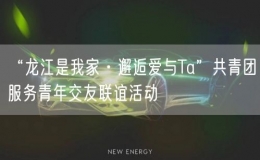 “龍江是我家·邂逅愛(ài)與Ta”共青團(tuán)服務(wù)青年交友聯(lián)誼活動(dòng)