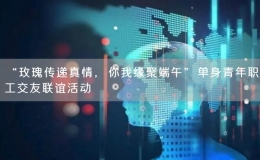 “玫瑰傳遞真情，你我緣聚端午”單身青年職工交友聯(lián)誼活動