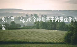 央廣網(wǎng)：App多個(gè)模塊基于鴻蒙優(yōu)化功能