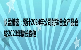 長盈精密預(yù)計2024年公司的鈦合金產(chǎn)品會較2023年增長數(shù)倍